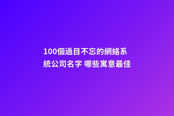 100個過目不忘的網絡系統公司名字 哪些寓意最佳-第1張-公司起名-玄機派